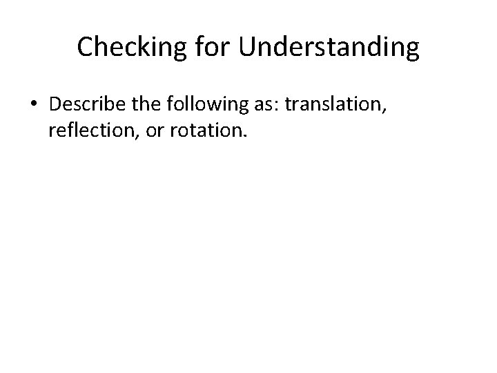 Checking for Understanding • Describe the following as: translation, reflection, or rotation. 