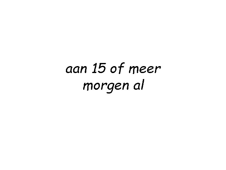 aan 15 of meer morgen al 