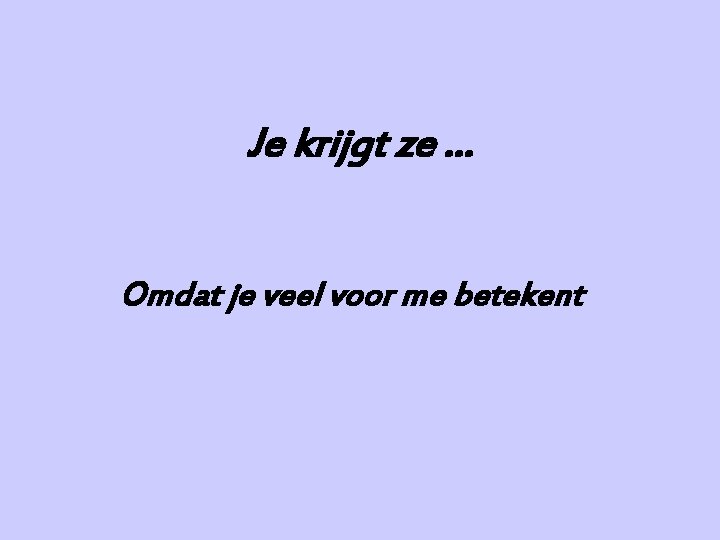 Je krijgt ze … Omdat je veel voor me betekent 