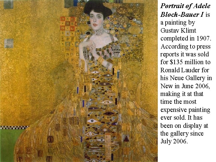 Portrait of Adele Bloch-Bauer I is a painting by Gustav Klimt completed in 1907.