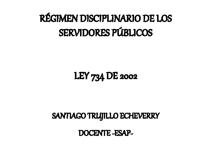 RÉGIMEN DISCIPLINARIO DE LOS SERVIDORES PÚBLICOS LEY 734 DE 2002 SANTIAGO TRUJILLO ECHEVERRY DOCENTE