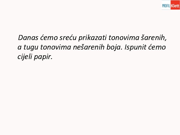 Danas ćemo sreću prikazati tonovima šarenih, a tugu tonovima nešarenih boja. Ispunit ćemo cijeli