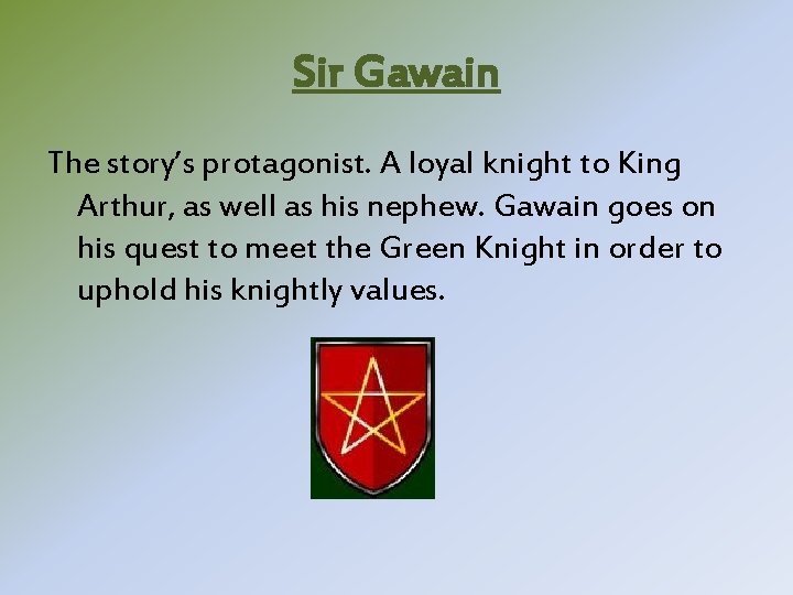 Sir Gawain The story’s protagonist. A loyal knight to King Arthur, as well as Sir Gawain The story’s protagonist. A loyal knight to King Arthur, as well as