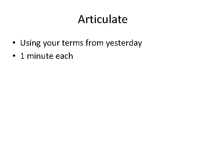 Articulate • Using your terms from yesterday • 1 minute each 