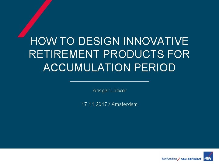 HOW TO DESIGN INNOVATIVE RETIREMENT PRODUCTS FOR ACCUMULATION PERIOD Ansgar Lürwer 17. 11. 2017