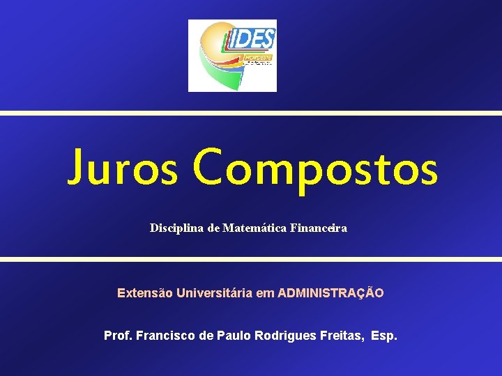 Juros Compostos Disciplina de Matemática Financeira Extensão Universitária em ADMINISTRAÇÃO Prof. Francisco de Paulo