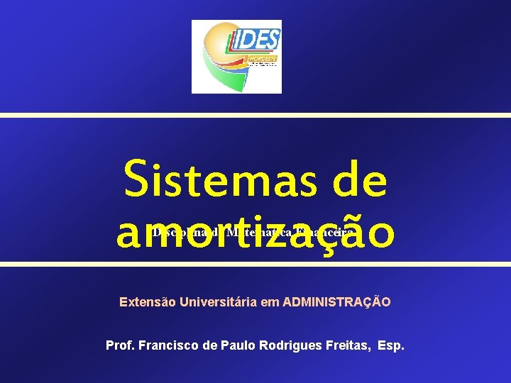 Sistemas de amortização Disciplina de Matemática Financeira Extensão Universitária em ADMINISTRAÇÃO Prof. Francisco de