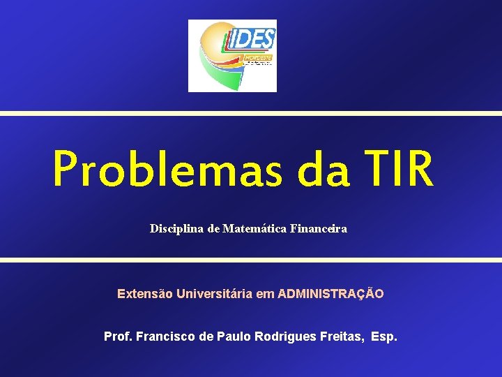 Problemas da TIR Disciplina de Matemática Financeira Extensão Universitária em ADMINISTRAÇÃO Prof. Francisco de