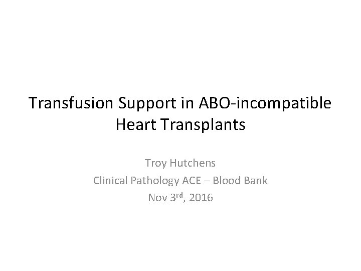 Transfusion Support in ABO-incompatible Heart Transplants Troy Hutchens Clinical Pathology ACE – Blood Bank