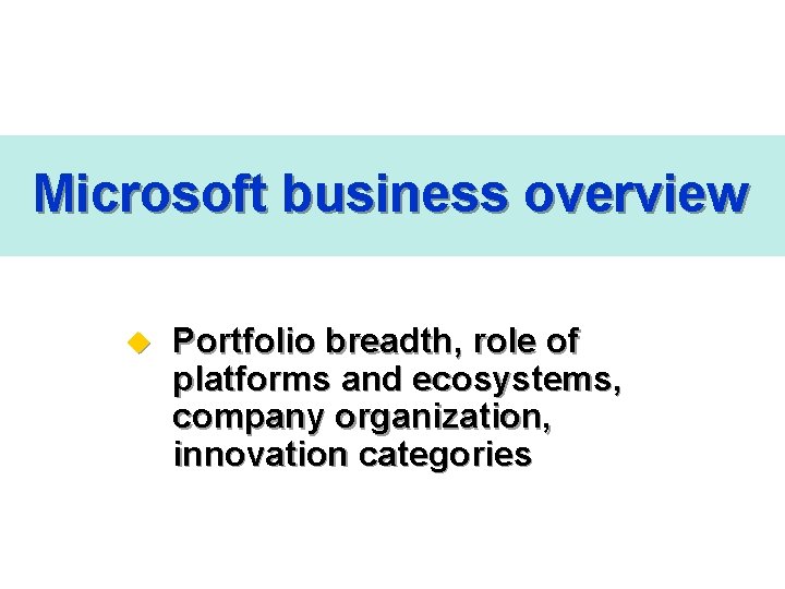 Microsoft business overview u Portfolio breadth, role of platforms and ecosystems, company organization, innovation