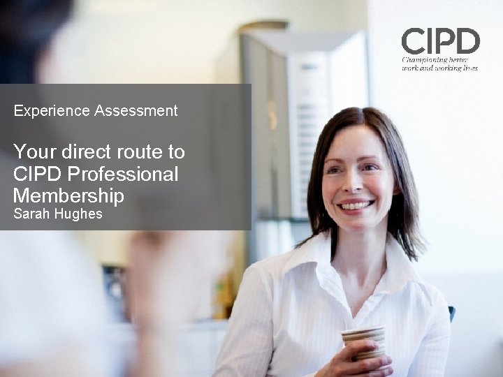 Experience Assessment Your direct route to CIPD Professional Membership Sarah Hughes 