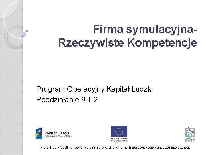 Firma symulacyjna. Rzeczywiste Kompetencje Program Operacyjny Kapitał Ludzki Poddziałanie 9. 1. 2 Projekt jest