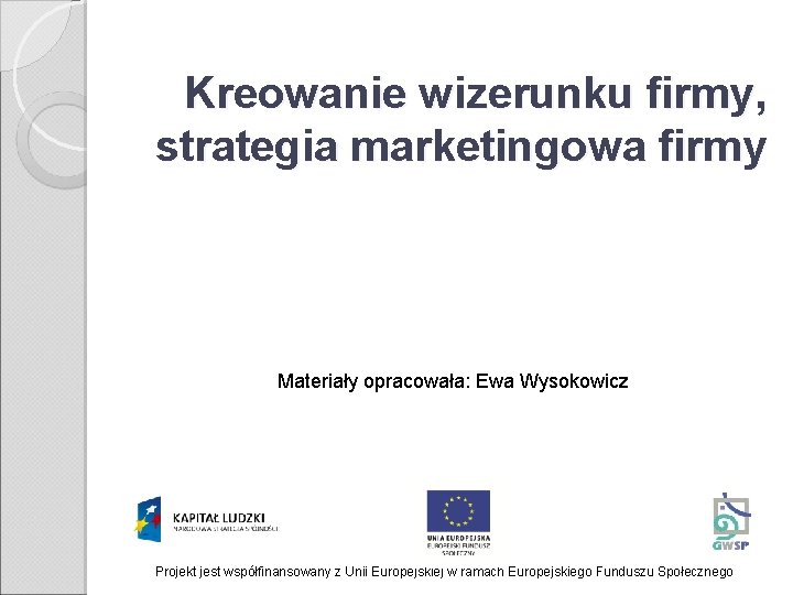 Kreowanie wizerunku firmy, strategia marketingowa firmy Materiały opracowała: Ewa Wysokowicz Projekt jest współfinansowany z