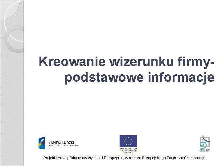 Kreowanie wizerunku firmypodstawowe informacje Projekt jest współfinansowany z Unii Europejskiej w ramach Europejskiego Funduszu