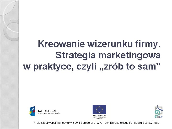 Kreowanie wizerunku firmy. Strategia marketingowa w praktyce, czyli „zrób to sam” Projekt jest współfinansowany