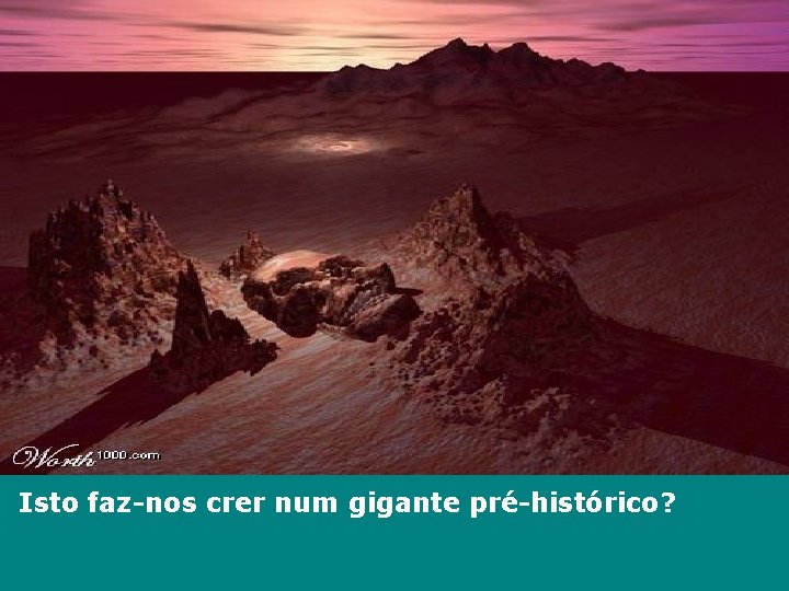 Isto faz-nos crer num gigante pré-histórico? 