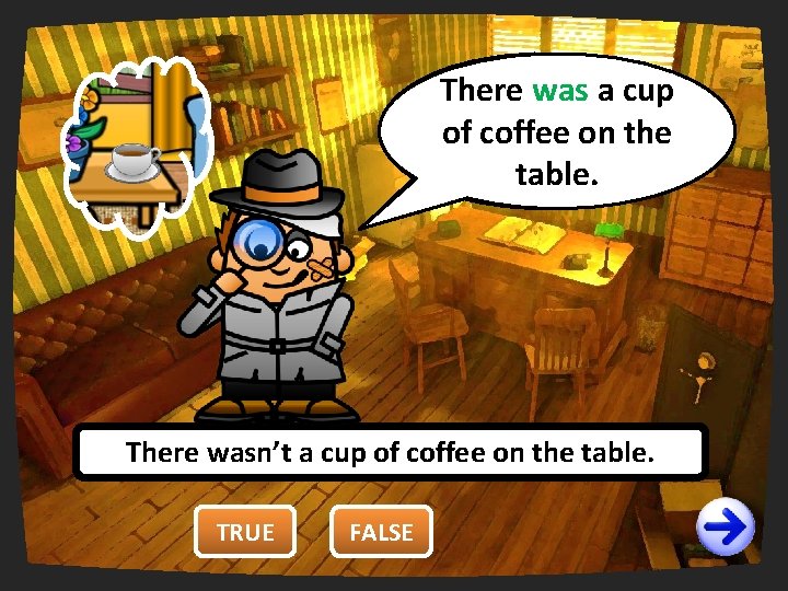 There was a cup You are wrong. right. of coffee on the It’sfalse! table.