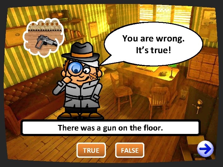 You are wrong. right. It’strue! There was a gun on the floor. TRUE FALSE