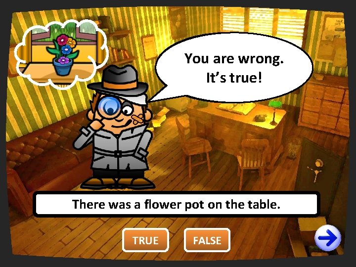 You are wrong. right. It’strue! There was a flower pot on the table. TRUE