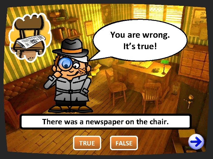 You are wrong. right. It’strue! There was a newspaper on the chair. TRUE FALSE