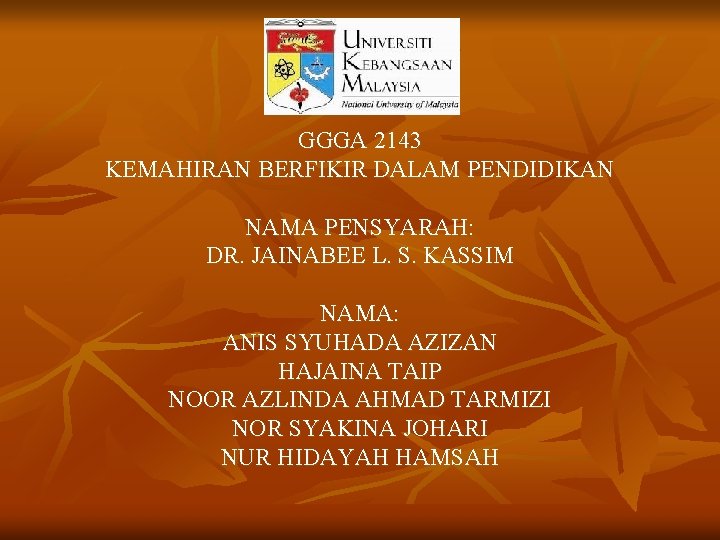 GGGA 2143 KEMAHIRAN BERFIKIR DALAM PENDIDIKAN NAMA PENSYARAH: DR. JAINABEE L. S. KASSIM NAMA: