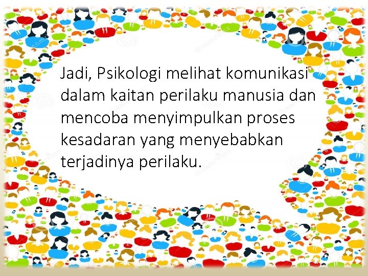 Jadi, Psikologi melihat komunikasi dalam kaitan perilaku manusia dan mencoba menyimpulkan proses kesadaran yang