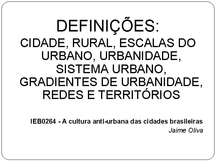 DEFINIÇÕES: CIDADE, RURAL, ESCALAS DO URBANO, URBANIDADE, SISTEMA URBANO, GRADIENTES DE URBANIDADE, REDES E