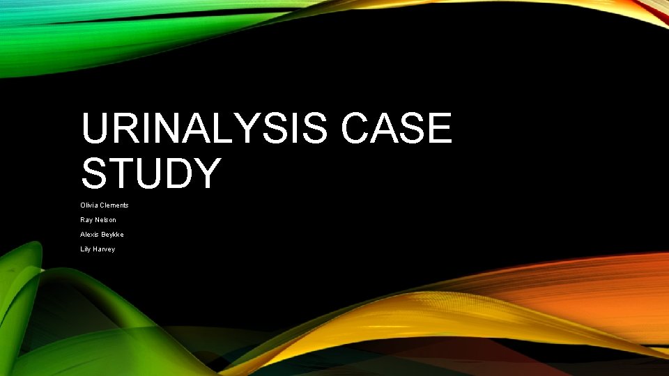 URINALYSIS CASE STUDY Olivia Clements Ray Nelson Alexis Beykke Lily Harvey 