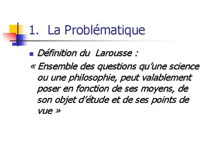 1. La Problématique Définition du Larousse : « Ensemble des questions qu’une science ou