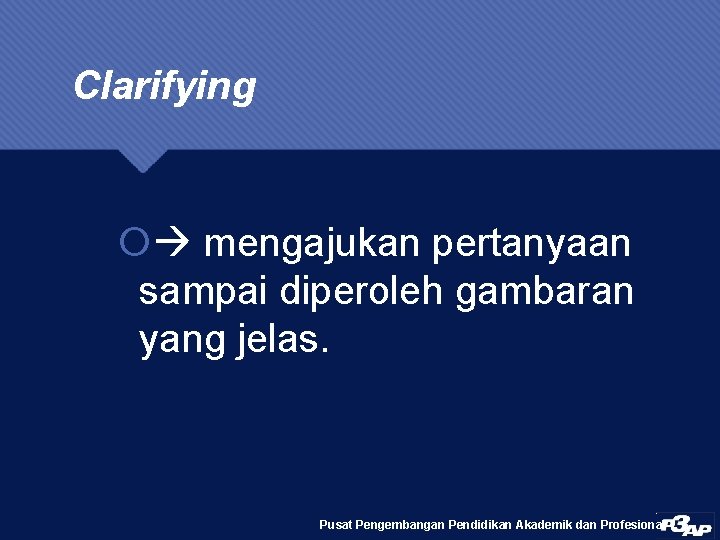 Clarifying mengajukan pertanyaan sampai diperoleh gambaran yang jelas. Pusat Pengembangan Pendidikan Akademik dan Profesional