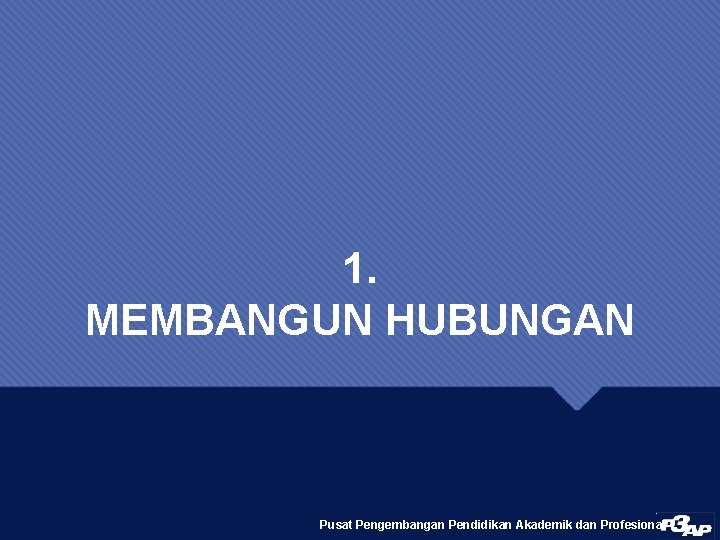 1. MEMBANGUN HUBUNGAN Pusat Pengembangan Pendidikan Akademik dan Profesional 