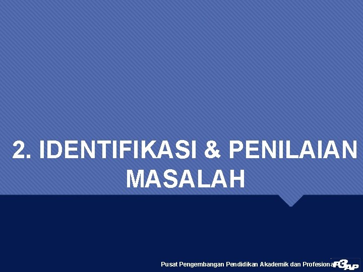 2. IDENTIFIKASI & PENILAIAN MASALAH Pusat Pengembangan Pendidikan Akademik dan Profesional 