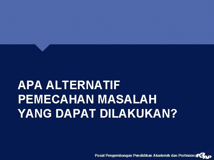 APA ALTERNATIF PEMECAHAN MASALAH YANG DAPAT DILAKUKAN? Pusat Pengembangan Pendidikan Akademik dan Profesional 