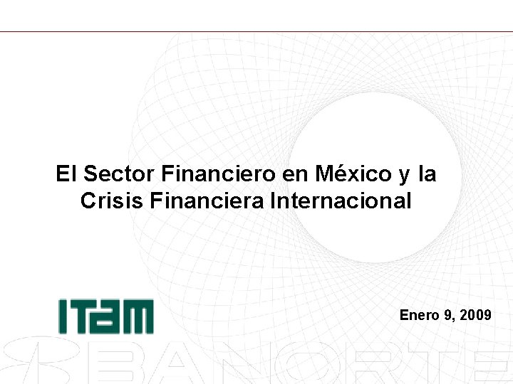 El Sector Financiero en México y la Crisis Financiera Internacional Enero 9, 2009 1