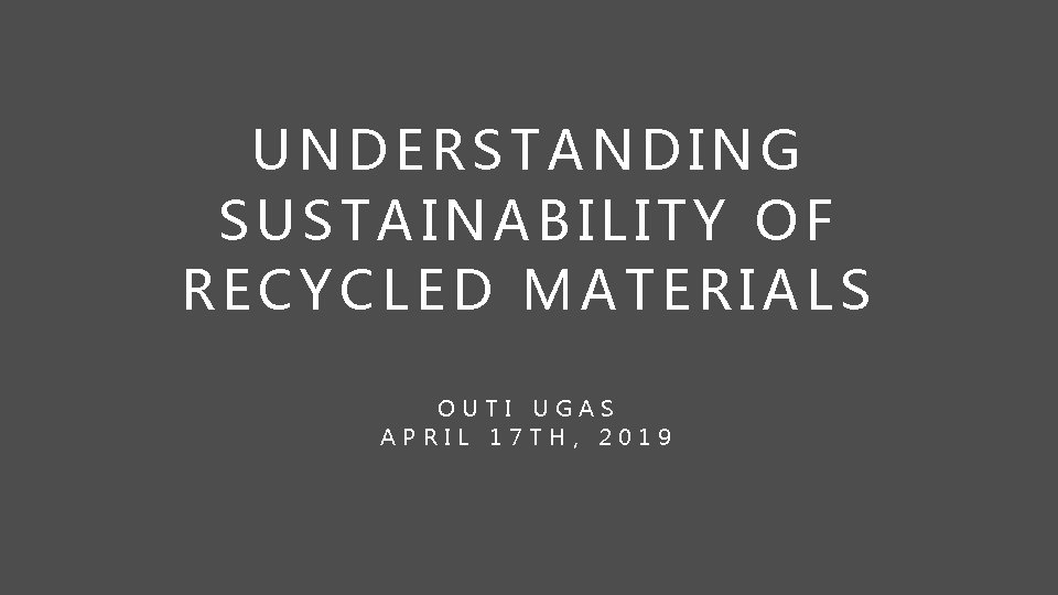 UNDERSTANDING SUSTAINABILITY OF RECYCLED MATERIALS OUTI UGAS APRIL 17 TH, 2019 
