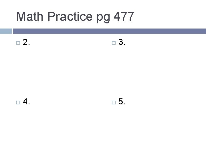 Math Practice pg 477 2. 3. 4. 5. 