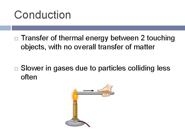 Conduction Transfer of thermal energy between 2 touching objects, with no overall transfer of