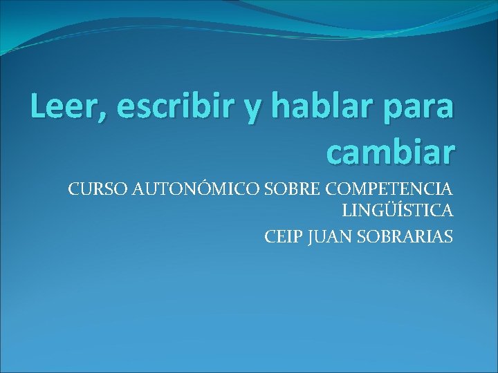 Leer, escribir y hablar para cambiar CURSO AUTONÓMICO SOBRE COMPETENCIA LINGÜÍSTICA CEIP JUAN SOBRARIAS