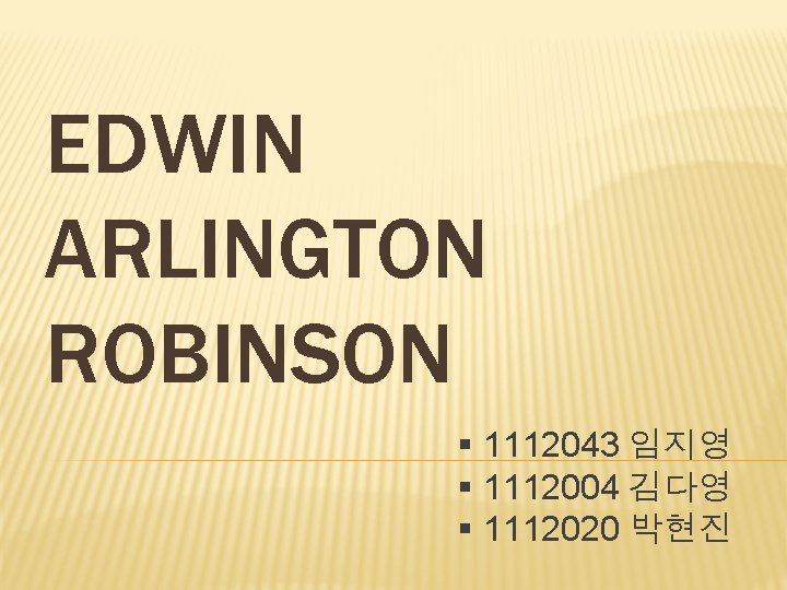 EDWIN ARLINGTON ROBINSON § 1112043 임지영 § 1112004 김다영 § 1112020 박현진 