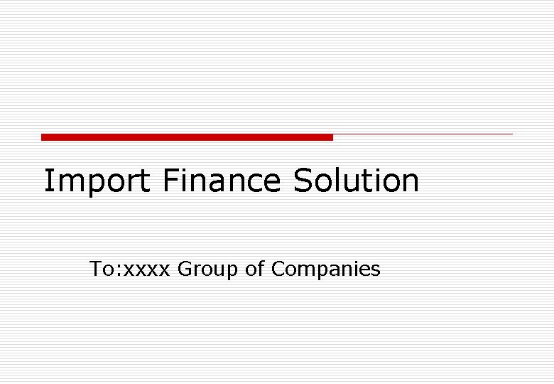 Import Finance Solution To: xxxx Group of Companies 