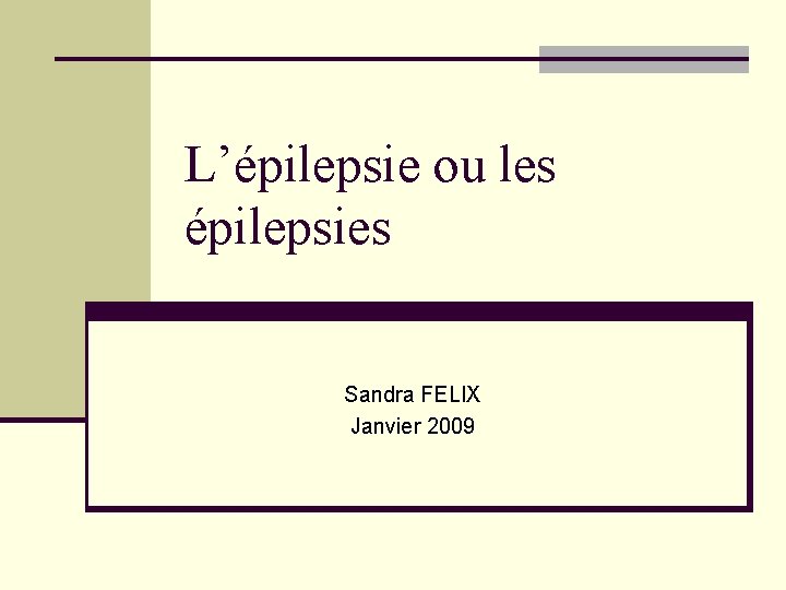L’épilepsie ou les épilepsies Sandra FELIX Janvier 2009 L’épilepsie ou les épilepsies Sandra FELIX Janvier 2009