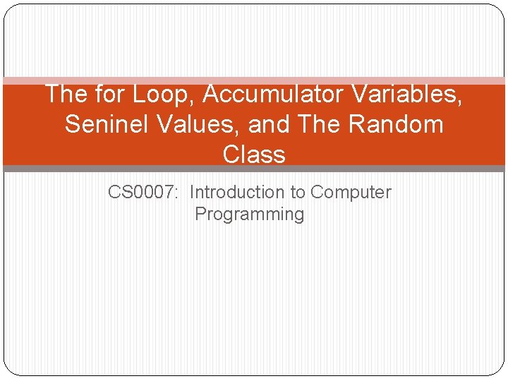 The for Loop, Accumulator Variables, Seninel Values, and The Random Class CS 0007: Introduction