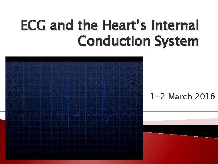 ECG and the Heart’s Internal Conduction System 1 -2 March 2016 ECG and the Heart’s Internal Conduction System 1 -2 March 2016