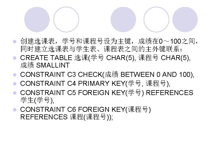  创建选课表，学号和课程号设为主键，成绩在 0～ 100之间， 同时建立选课表与学生表、课程表之间的主外键联系： CREATE TABLE 选课(学号 CHAR(5), 课程号 CHAR(5), 成绩 SMALLINT CONSTRAINT