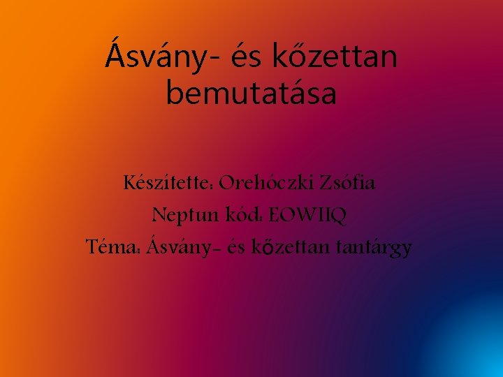 Ásvány- és kőzettan bemutatása Készítette: Orehóczki Zsófia Neptun kód: EOWIIQ Téma: Ásvány- és kőzettan