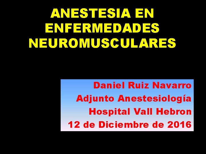 ANESTESIA EN ENFERMEDADES NEUROMUSCULARES Daniel Ruiz Navarro Adjunto Anestesiología Hospital Vall Hebron 12 de