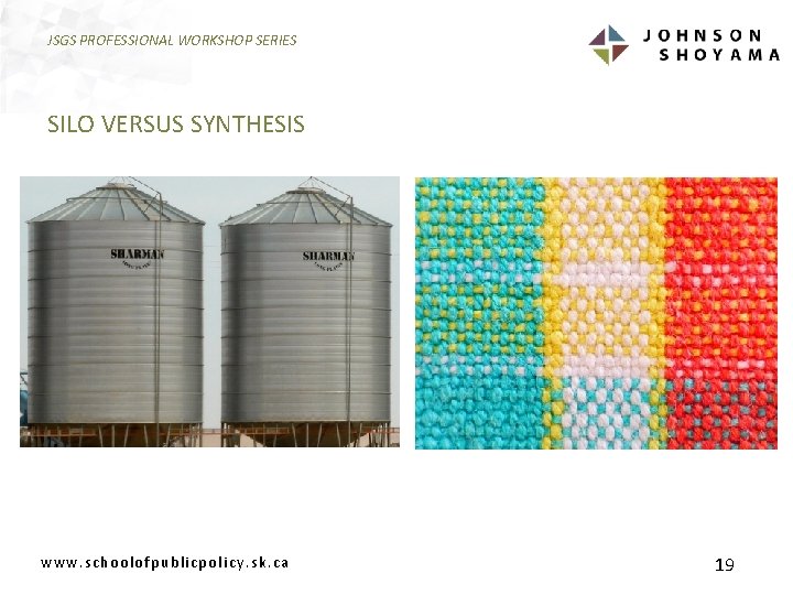 JSGS PROFESSIONAL WORKSHOP SERIES SILO VERSUS SYNTHESIS www. schoolofpublicpolicy. sk. ca 19 
