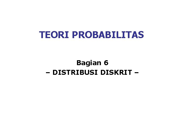 TEORI PROBABILITAS Bagian 6 – DISTRIBUSI DISKRIT – 
