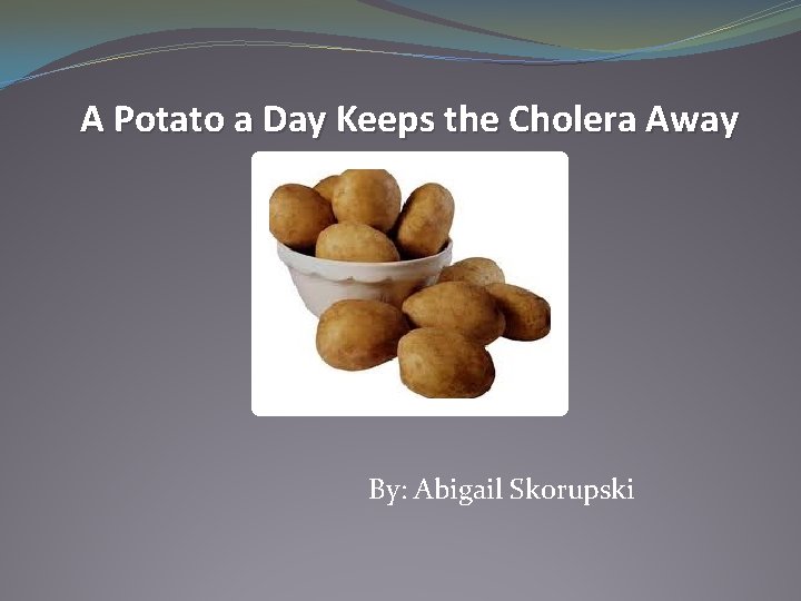 A Potato a Day Keeps the Cholera Away By: Abigail Skorupski 