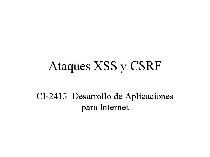 Ataques XSS y CSRF CI-2413 Desarrollo de Aplicaciones para Internet Ataques XSS y CSRF CI-2413 Desarrollo de Aplicaciones para Internet